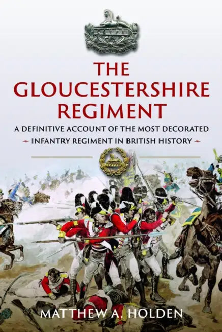 The Gloucestershire Regiment: A Definitive Account of the Most Decorated Infantry Regiment in British History by Matthew A. Holden
