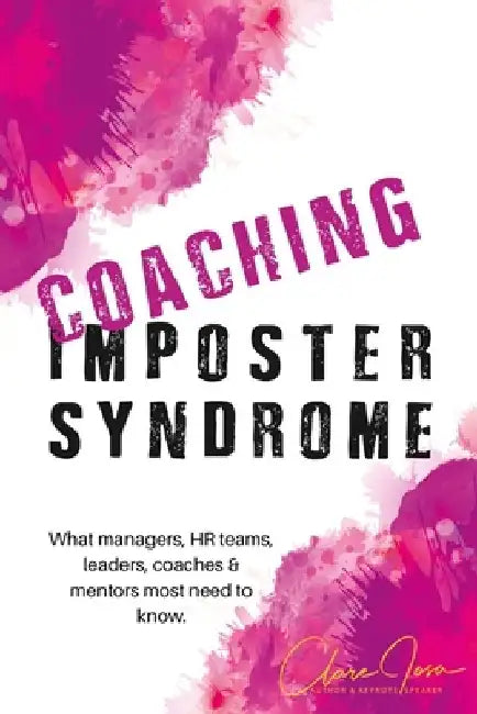 Coaching Imposter Syndrome: What managers, HR teams, leaders, coaches & mentors most need to know. by Clare Josa