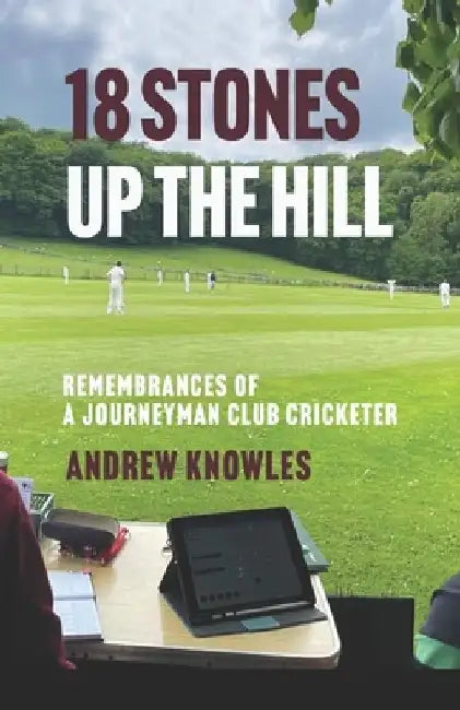 18 Stones Up the Hill: Remembrances of a Journeyman Club Cricketer by Andrew Knowles