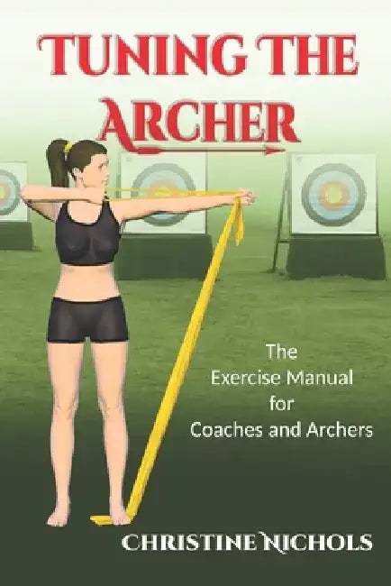 Tuning the Archer: The Exercise Manual for Coaches and Archers by Christine Nichols