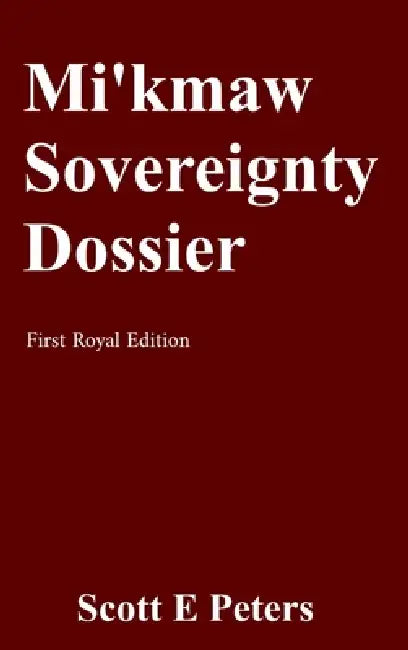 Mi'kmaw Sovereignty Dossier: First Royal Edition by Scott E. Peters