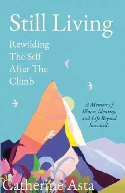 Still Living: Rewilding The Self After The Climb by Catherine Asta