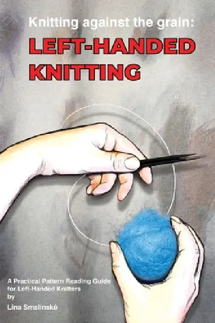 Knitting Against the Grain: Left-handed Knitting: A Practical Pattern Reading Guide for Left-handed Knitters by Lina Smalinske