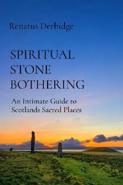 Spiritual Stone Bothering: An Intimate Guide to Scotland's Sacred Places by Renatus Derbidge