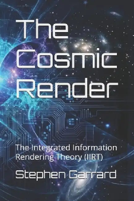 The Cosmic Render: The Integrated Information Rendering Theory (IIRT) by Stephen Garrard