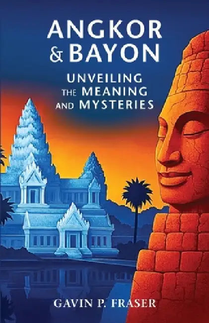 Angkor and Bayon: Unveiling the Meaning and Mysteries by Gavin P. Fraser