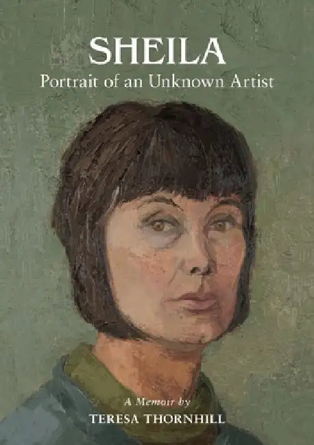 SHEILA Portrait of an Unknown Artist: through the Eyes of her Daughter by Teresa Thornhill