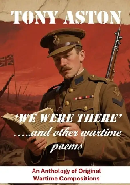 We Were There and other wartime poems: An Anthology of Original Wartime Compositions by Tony Aston