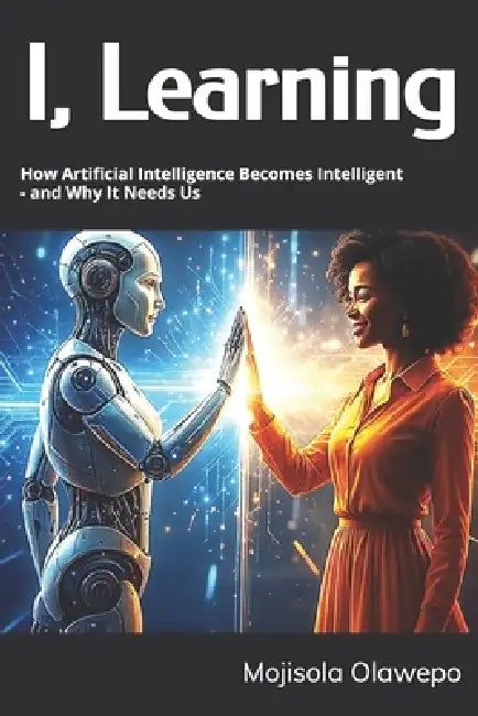 I, Learning: How Artificial Intelligence Becomes Intelligent - and Why It Needs Us by Mojisola Olawepo