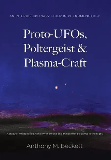 Proto-UFOs, Poltergeist & Plasma-Craft: A study of Unidentified Aerial Phenomena and things that go bump in the night by Anthony M. Beckett, David Griffin