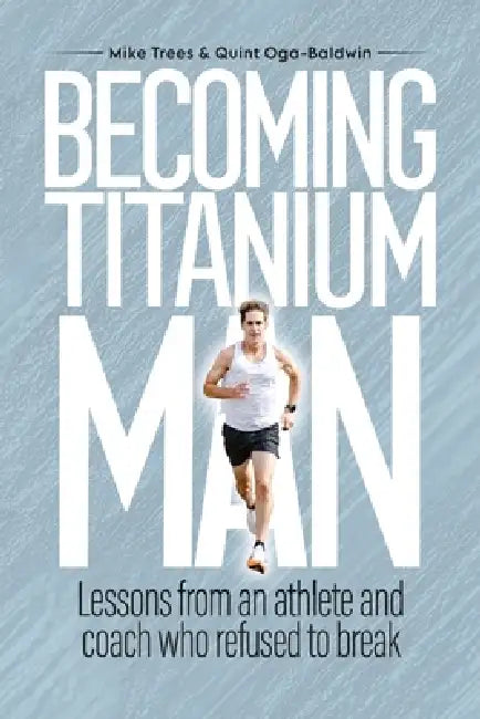 Becoming Titanium Man: Life Lessons from a Coach and Athlete Who Refused to Break by Quint Oga-Baldwin, Mike Trees