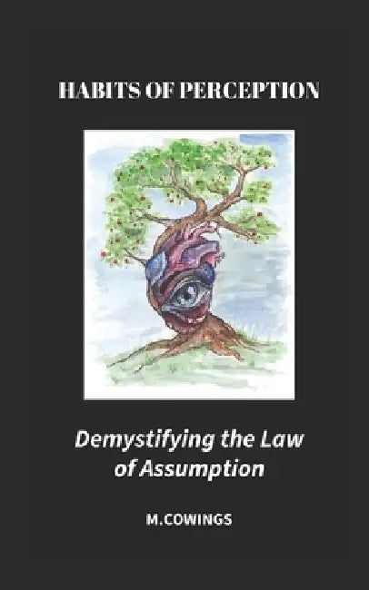 Habits of Perception: Demystifying the Law of Assumption by M. Cowings