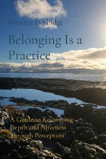 Belonging Is a Practice: A Guide to Recovering Depth and Aliveness Through Perception by Renatus Derbidge