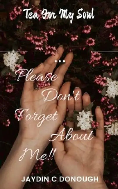 Please Don't Forget About Me Tea For My Soul by Jaydin C. Donough