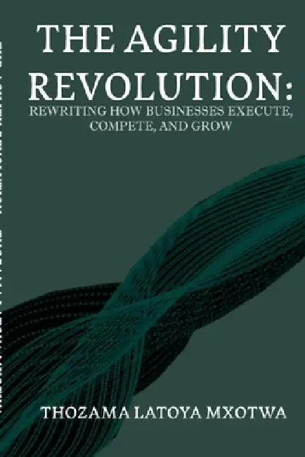 The Agility Revolution: Rewriting How Businesses Execute, Compete, and Grow by Thozama Letoya Mxotwa