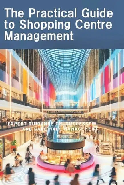 The Practical Guide to Shopping Centre management: Expert guidance on successful and safe Mall management by Olwage, Johan