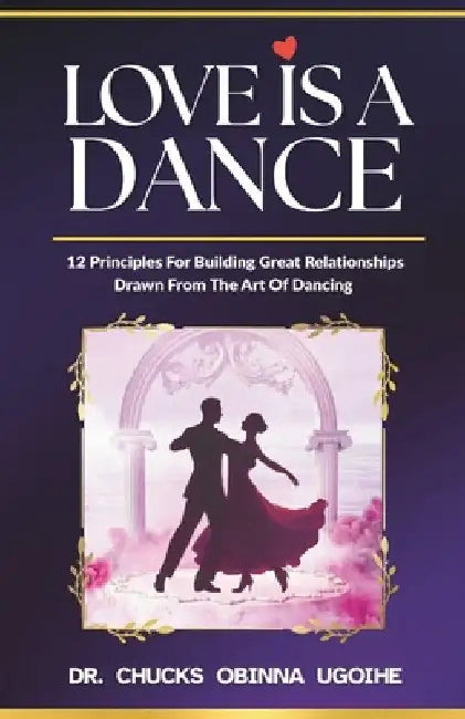 Love is a Dance - 12 Principles For Building Great Relationships Drawn From The Art Of Dancing by Ugoihe, Chucks Obinna