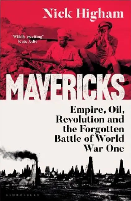 Mavericks: Empire, Oil, Revolution and the Forgotten Battle of World War One by Nick Higham
