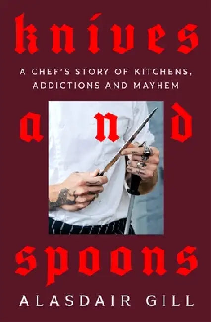 Knives and Spoons: A Chef's Story of Kitchens, Addictions and Mayhem by Alasdair Gill