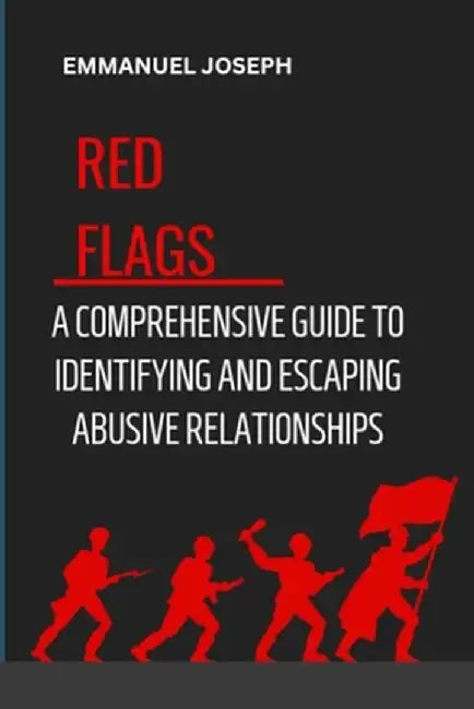 Recognizing the Red Flags: A Comprehensive Guide to Identifying and Escaping Abusive Relationships by Emmanuel Joseph