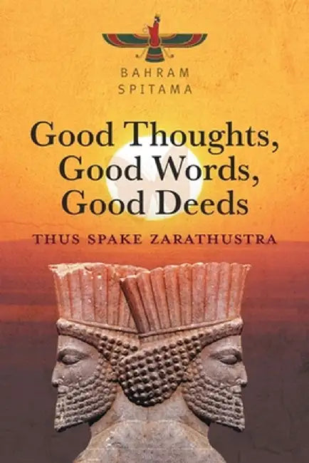 Good Thoughts, Good Words, Good Deeds: Thus Spake Zarathustra by Bahram Spitama