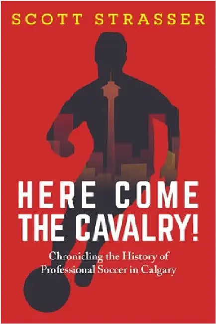Here Come the Cavalry!: Chronicling the History of Professional Soccer in Calgary by Strasser, Scott