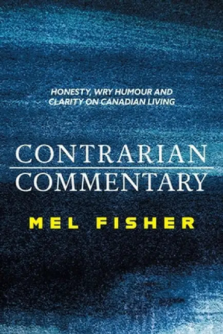 Contrarian Commentary: Honesty, Wry Humour and Clarity on Canadian Living by Mel Fisher
