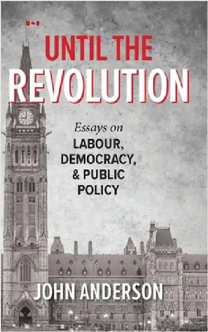 Until the Revolution: Essays on Labour, Democracy, and Public Policy by Anderson, John