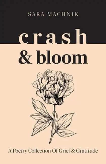 crash & bloom: A poetry collection of grief & gratitude by Sara Machnik