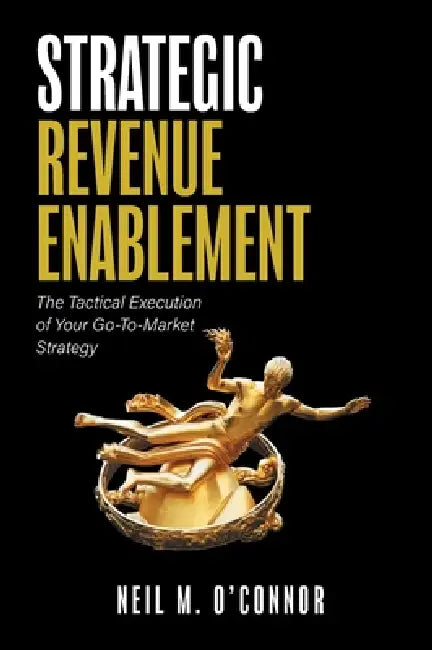 Strategic Revenue Enablement: The Tactical Execution of Your Go-To-Market Strategy by Neil M. O'Connor