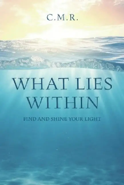 What Lies Within: Find and Shine Your Light by C. M. R.