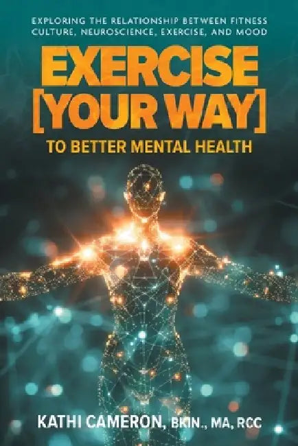 Exercise [Your Way] to Better Mental Health: Exploring the Relationship Between Fitness Culture, Neuroscience, Exercise, and Mood by Kathi Cameron