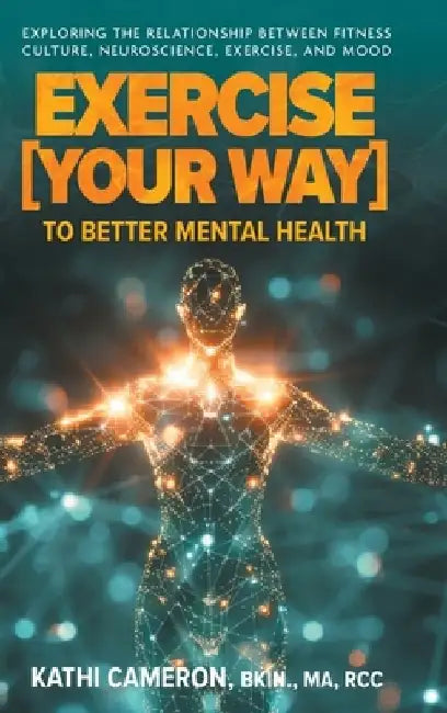 Exercise [Your Way] to Better Mental Health: Exploring the Relationship Between Fitness Culture, Neuroscience, Exercise, and Mood by Kathi Cameron