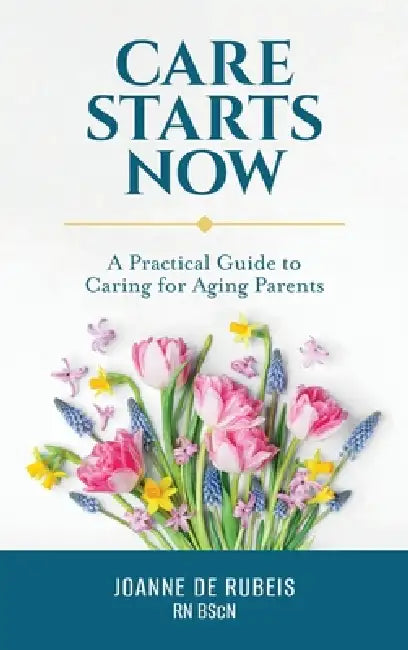 Care Starts Now: A Practical Guide to Caring for Aging Parents by Joanne de Rubeis