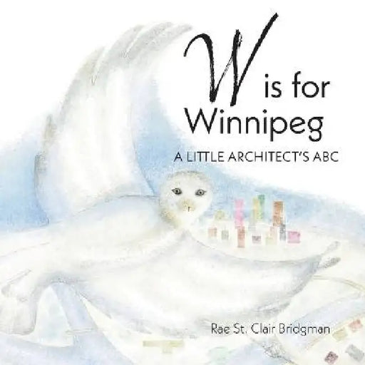 W is for Winnipeg: A Little Architect's ABC by Rae St Clair Bridgman