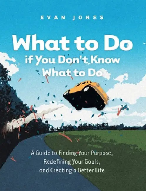 What to Do if You Don't Know What to Do: A Guide to Finding Your Purpose, Redefining Your Goals, and Creating a Better Life by Jones, Evan