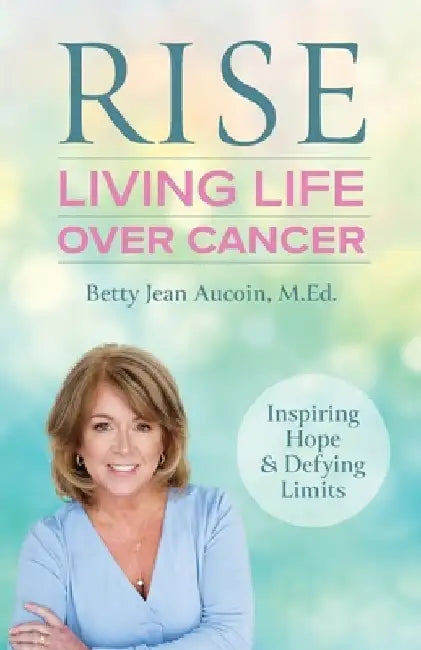 Rise: Living Life Over Cancer: Inspiring Hope & Defying Limits by Betty Jean Aucoin