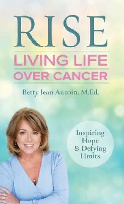 Rise: Living Life Over Cancer: Inspiring Hope & Defying Limits by Betty Jean Aucoin