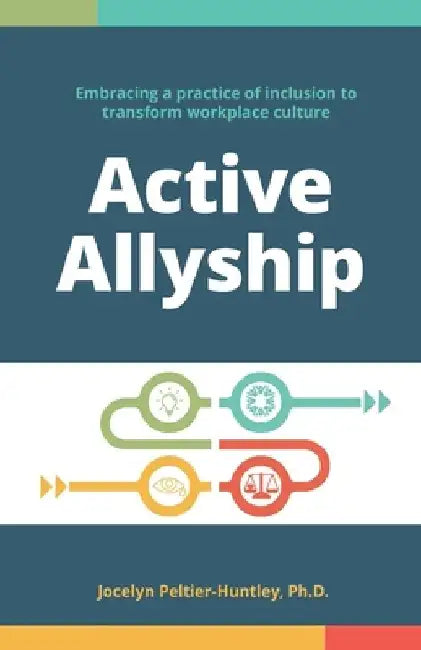 Active Allyship: Embracing a practice of inclusion to transform workplace culture by Jocelyn Peltier-Huntley