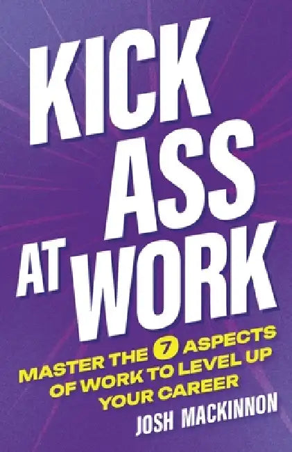Kick Ass At Work: Master the 7 Aspects of Work to Level Up Your Career by Josh MacKinnon