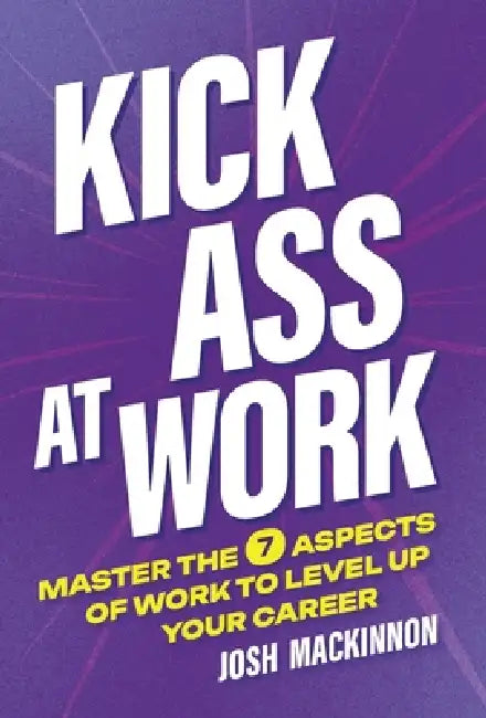 Kick Ass At Work: Master the 7 Aspects of Work to Level Up Your Career by Josh MacKinnon