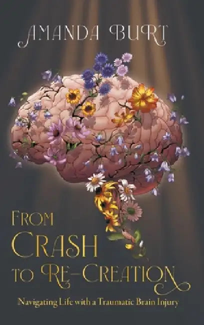 From Crash to Re-Creation: Navigating Life with a Traumatic Brain Injury by Amanda Burt, Connie Jensen, CIL Cheung