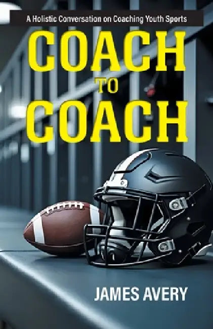 Coach to Coach: A Holistic Conversation on Coaching Youth Sports by James Avery