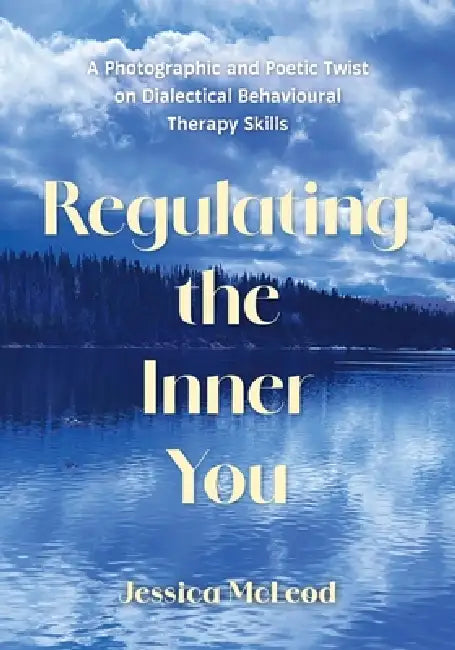 Regulating the Inner You: A Photographic and Poetic Twist on Dialectical Behavioural Therapy Skills by Jessica McLeod