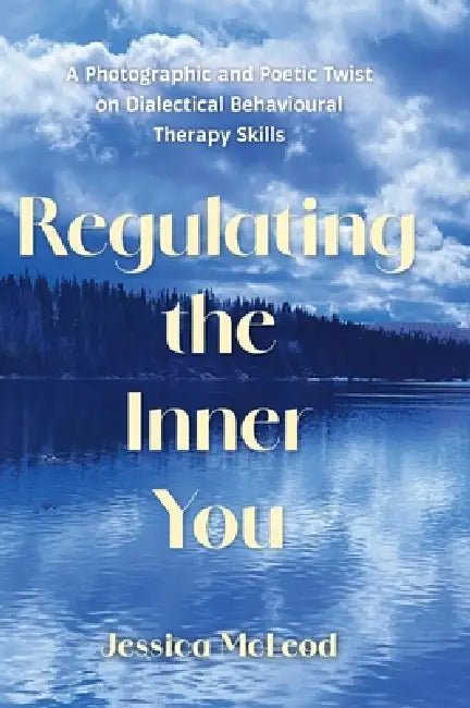 Regulating the Inner You: A Photographic and Poetic Twist on Dialectical Behavioural Therapy Skills by Jessica McLeod