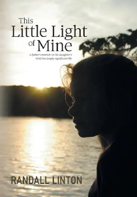 This Little Light of Mine: A father's memoir on his daughter's brief but deeply significant life by Randall Linton