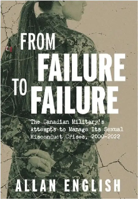 From Failure to Failure: The Canadian Military's Attempts to Manage Its Sexual Misconduct Crises, 2000-2022 by English, Allan