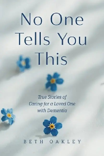 No One Tells You This: True Stories of Caring for a Loved One with Dementia by Beth Oakley