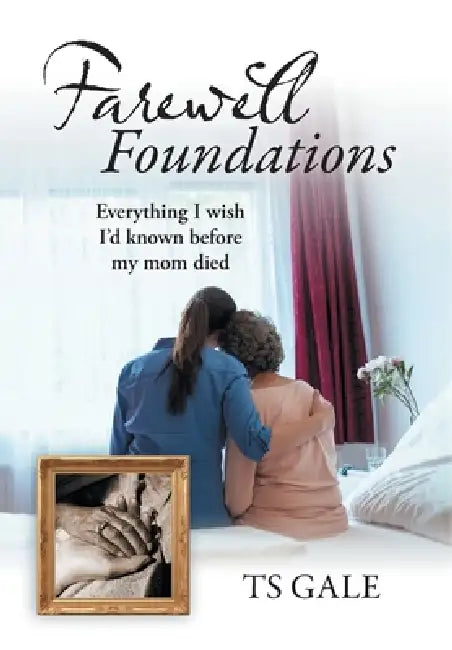 Farewell Foundations: Everything I wish I'd known before my mom died by Ts Gale