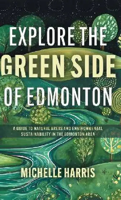 Explore the Green Side of Edmonton: A Guide to Natural Areas and Environmental Sustainability in the Edmonton Area by Michelle Harris